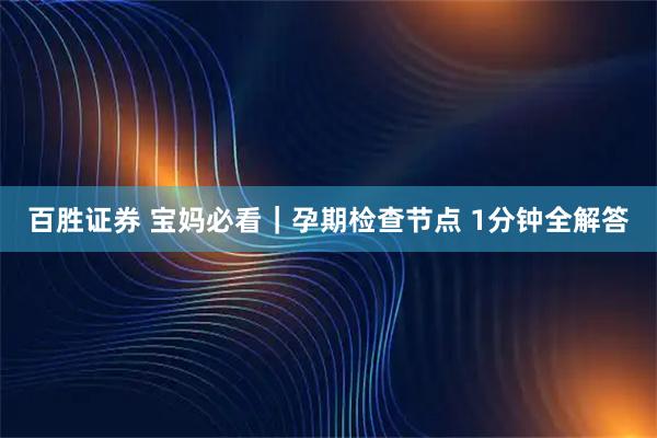 百胜证券 宝妈必看｜孕期检查节点 1分钟全解答