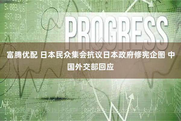 富腾优配 日本民众集会抗议日本政府修宪企图 中国外交部回应