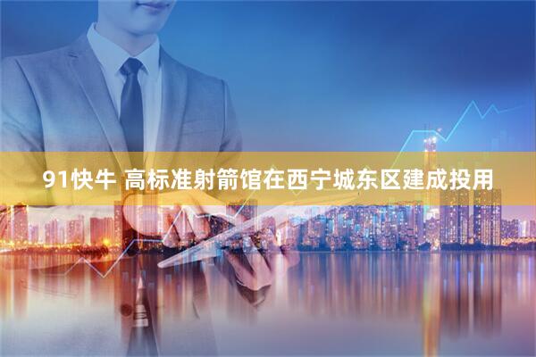 91快牛 高标准射箭馆在西宁城东区建成投用