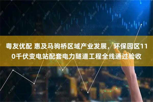 粤友优配 惠及马驹桥区域产业发展，环保园区110千伏变电站配套电力隧道工程全线通过验收