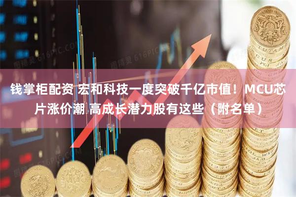 钱掌柜配资 宏和科技一度突破千亿市值！MCU芯片涨价潮 高成长潜力股有这些（附名单）