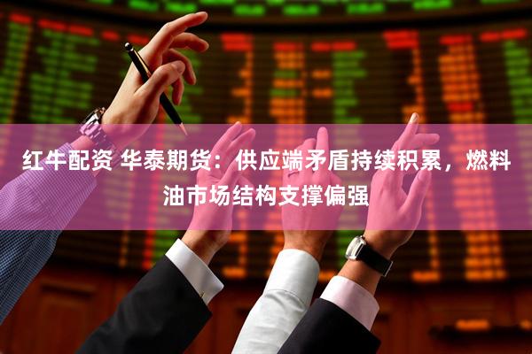 红牛配资 华泰期货：供应端矛盾持续积累，燃料油市场结构支撑偏强