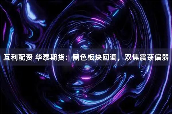 互利配资 华泰期货：黑色板块回调，双焦震荡偏弱