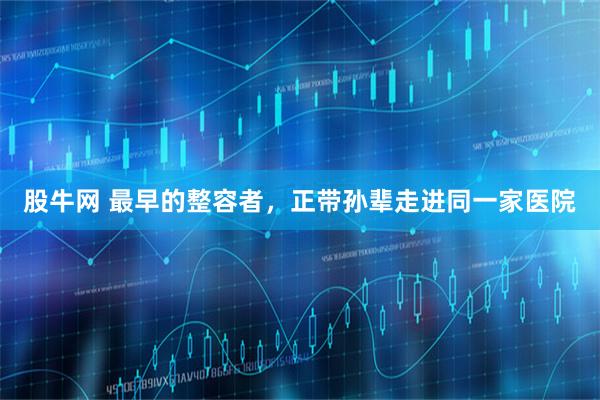 股牛网 最早的整容者，正带孙辈走进同一家医院