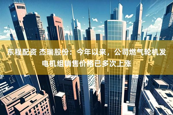 东程配资 杰瑞股份：今年以来，公司燃气轮机发电机组销售价格已多次上涨