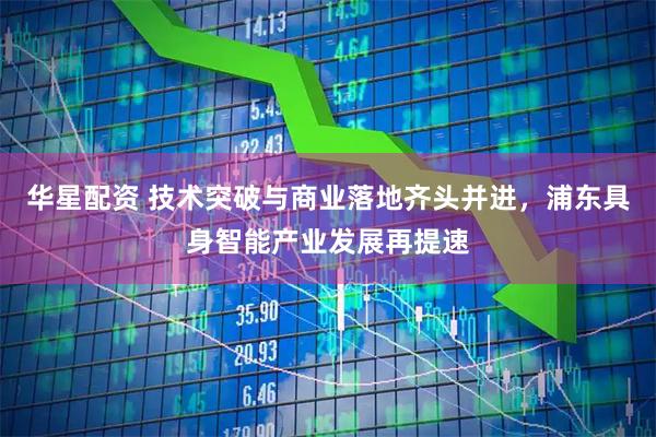 华星配资 技术突破与商业落地齐头并进，浦东具身智能产业发展再提速