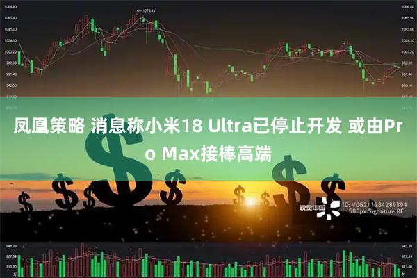 凤凰策略 消息称小米18 Ultra已停止开发 或由Pro Max接棒高端