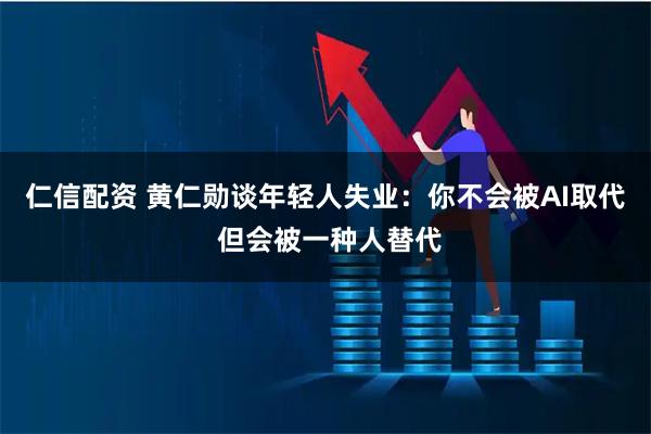 仁信配资 黄仁勋谈年轻人失业：你不会被AI取代 但会被一种人替代