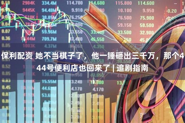 保利配资 她不当棋子了，他一锤砸出三千万，那个444号便利店也回来了 | 追剧指南