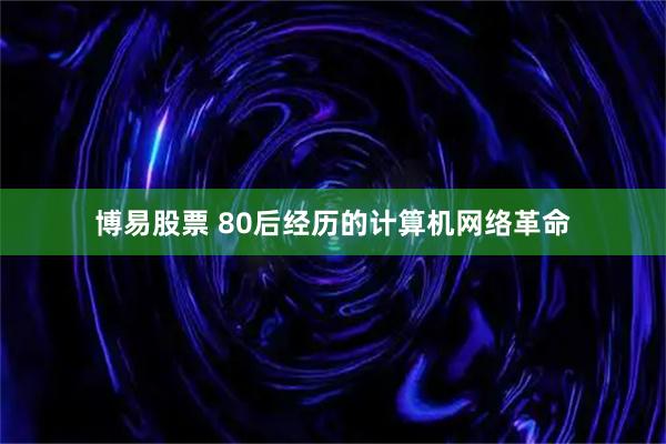博易股票 80后经历的计算机网络革命