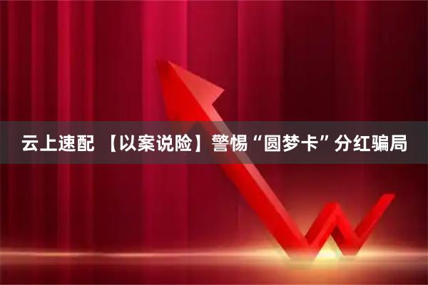 云上速配 【以案说险】警惕“圆梦卡”分红骗局