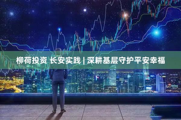 柳荷投资 长安实践 | 深耕基层守护平安幸福