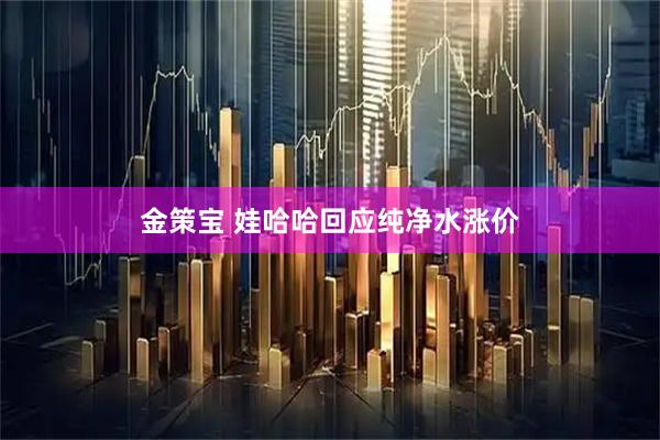 金策宝 娃哈哈回应纯净水涨价