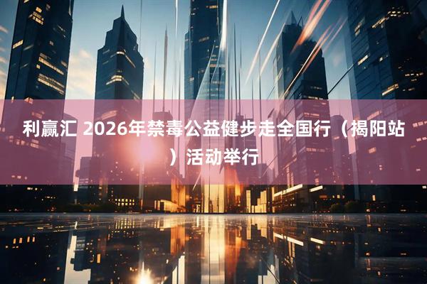 利赢汇 2026年禁毒公益健步走全国行（揭阳站）活动举行