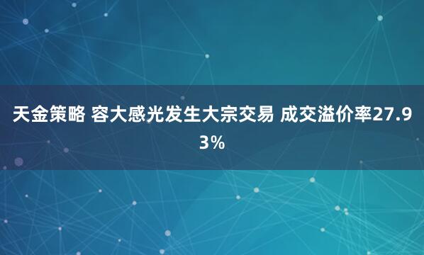 天金策略 容大感光发生大宗交易 成交溢价率27.93%