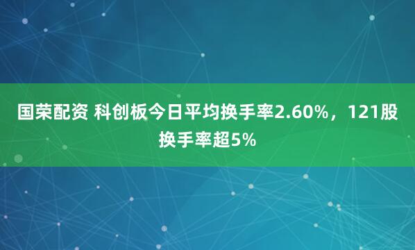国荣配资 科创板今日平均换手率2.60%，121股换手率超5%