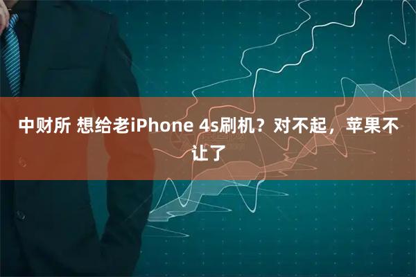 中财所 想给老iPhone 4s刷机？对不起，苹果不让了