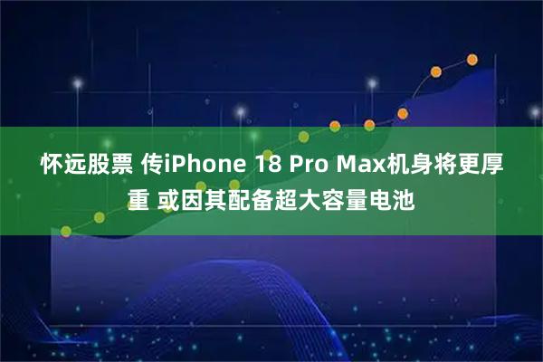 怀远股票 传iPhone 18 Pro Max机身将更厚重 或因其配备超大容量电池