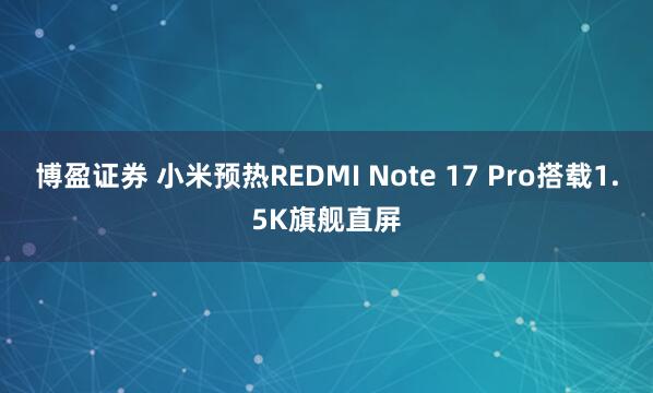 博盈证券 小米预热REDMI Note 17 Pro搭载1.5K旗舰直屏