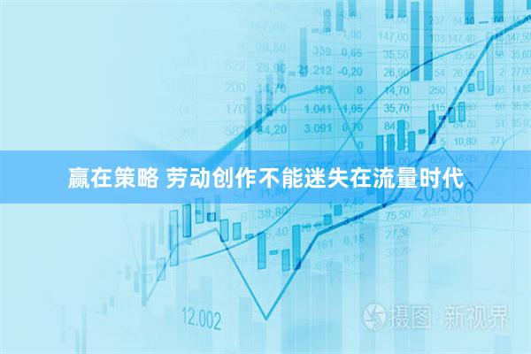 赢在策略 劳动创作不能迷失在流量时代
