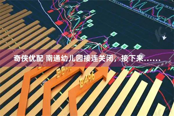 奇侠优配 南通幼儿园接连关闭，接下来……