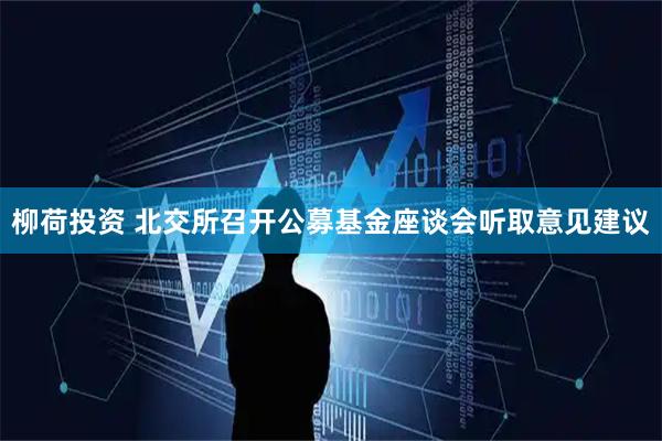 柳荷投资 北交所召开公募基金座谈会听取意见建议