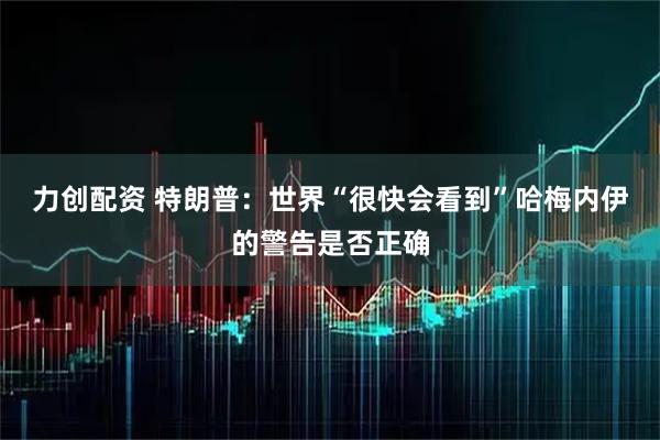 力创配资 特朗普：世界“很快会看到”哈梅内伊的警告是否正确
