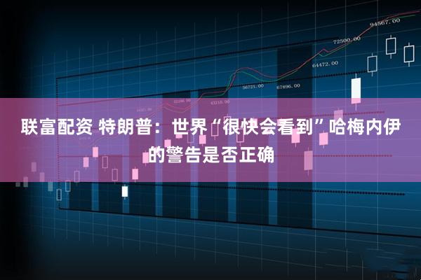 联富配资 特朗普：世界“很快会看到”哈梅内伊的警告是否正确