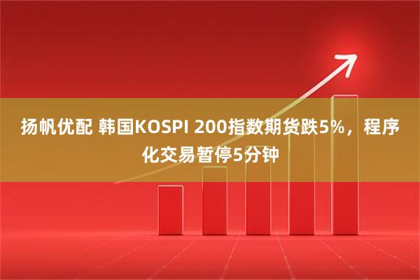 扬帆优配 韩国KOSPI 200指数期货跌5%，程序化交易暂停5分钟