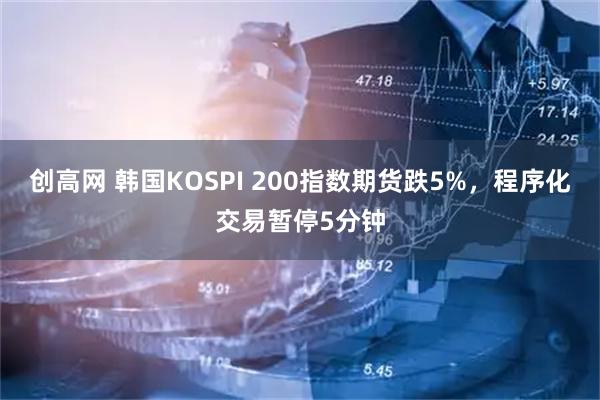 创高网 韩国KOSPI 200指数期货跌5%，程序化交易暂停5分钟