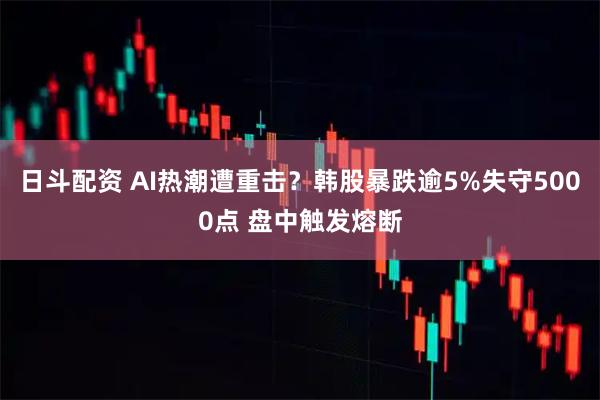 日斗配资 AI热潮遭重击？韩股暴跌逾5%失守5000点 盘中触发熔断