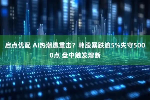 启点优配 AI热潮遭重击？韩股暴跌逾5%失守5000点 盘中触发熔断
