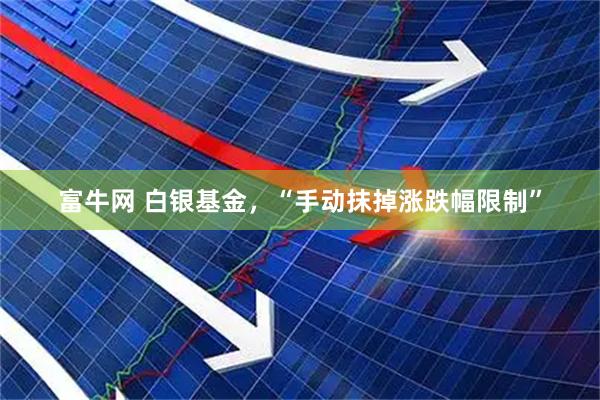 富牛网 白银基金，“手动抹掉涨跌幅限制”