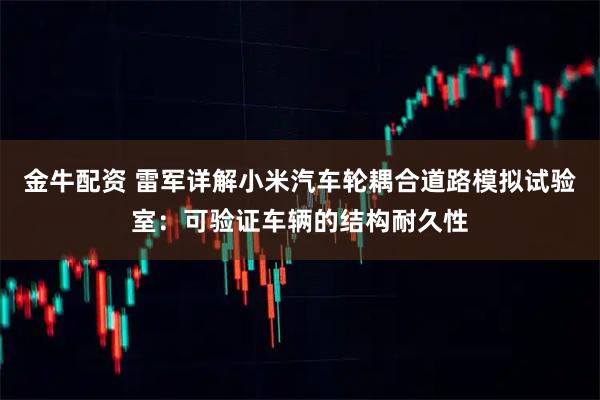 金牛配资 雷军详解小米汽车轮耦合道路模拟试验室：可验证车辆的结构耐久性
