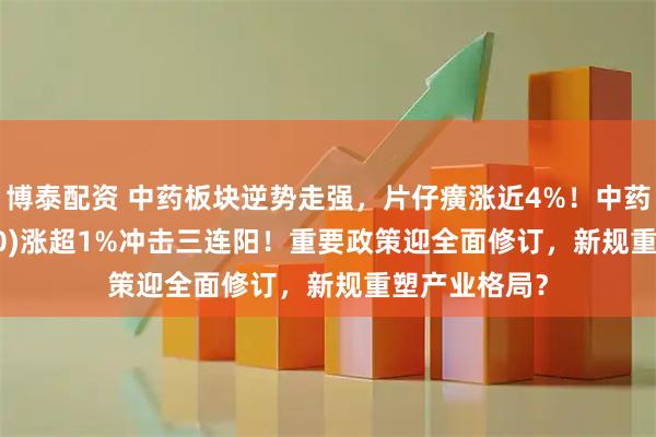 博泰配资 中药板块逆势走强，片仔癀涨近4%！中药ETF(560080)涨超1%冲击三连阳！重要政策迎全面修订，新规重塑产业格局？