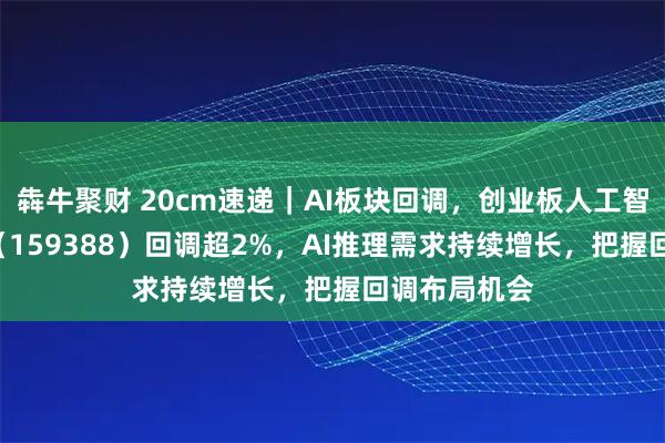 犇牛聚财 20cm速递｜AI板块回调，创业板人工智能ETF国泰（159388）回调超2%，AI推理需求持续增长，把握回调布局机会