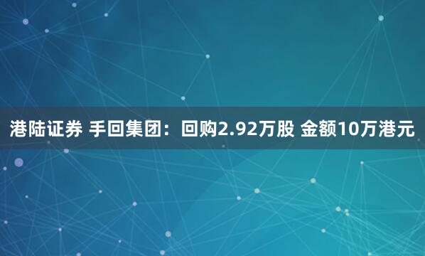 港陆证券 手回集团：回购2.92万股 金额10万港元