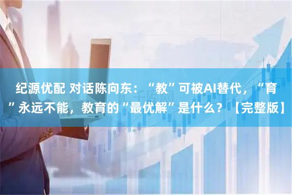 纪源优配 对话陈向东：“教”可被AI替代，“育”永远不能，教育的“最优解”是什么？【完整版】