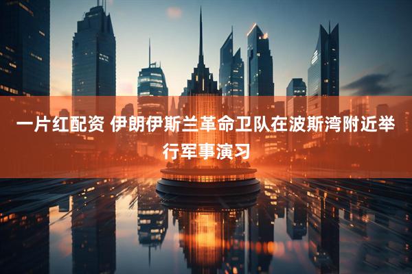 一片红配资 伊朗伊斯兰革命卫队在波斯湾附近举行军事演习