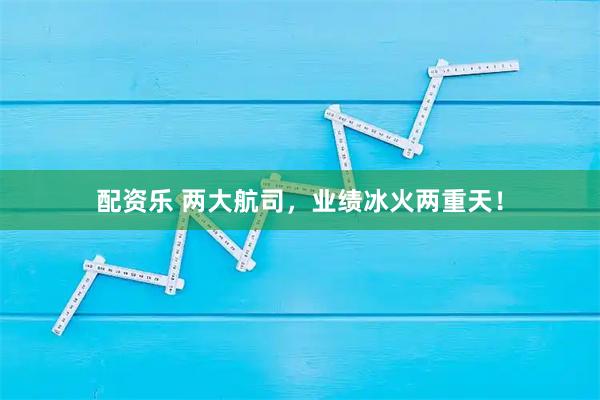 配资乐 两大航司，业绩冰火两重天！