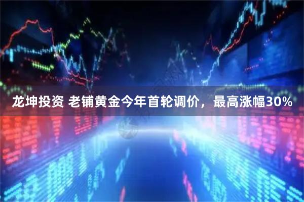 龙坤投资 老铺黄金今年首轮调价，最高涨幅30%