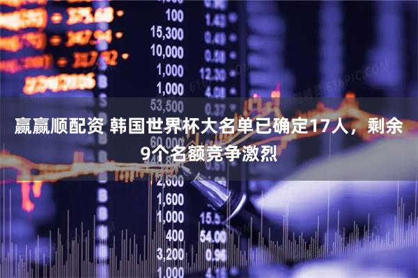 赢赢顺配资 韩国世界杯大名单已确定17人，剩余9个名额竞争激烈