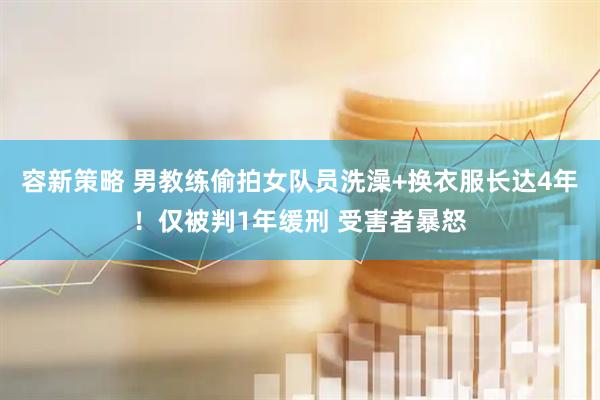 容新策略 男教练偷拍女队员洗澡+换衣服长达4年！仅被判1年缓刑 受害者暴怒