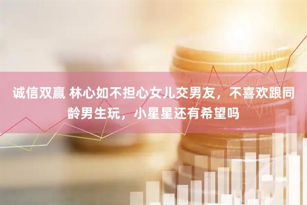 诚信双赢 林心如不担心女儿交男友，不喜欢跟同龄男生玩，小星星还有希望吗