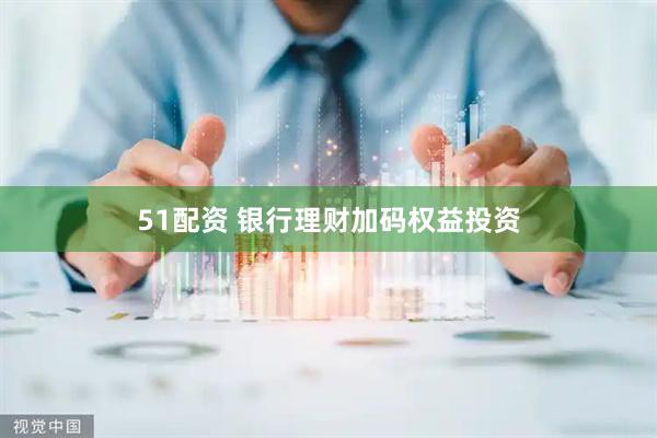 51配资 银行理财加码权益投资