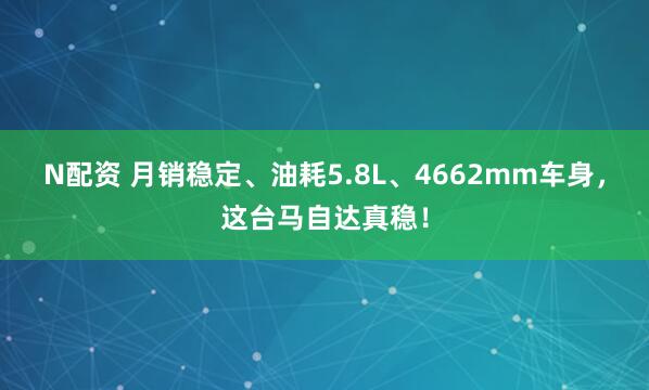 N配资 月销稳定、油耗5.8L、4662mm车身，这台马自达真稳！