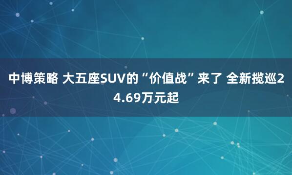 中博策略 大五座SUV的“价值战”来了 全新揽巡24.69万元起