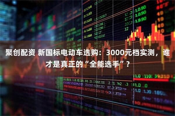 聚创配资 新国标电动车选购：3000元档实测，谁才是真正的“全能选手”？