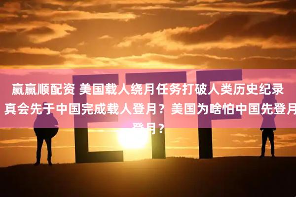 赢赢顺配资 美国载人绕月任务打破人类历史纪录，真会先于中国完成载人登月？美国为啥怕中国先登月？