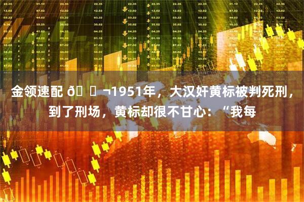 金领速配 🌬1951年，大汉奸黄标被判死刑，到了刑场，黄标却很不甘心：“我每